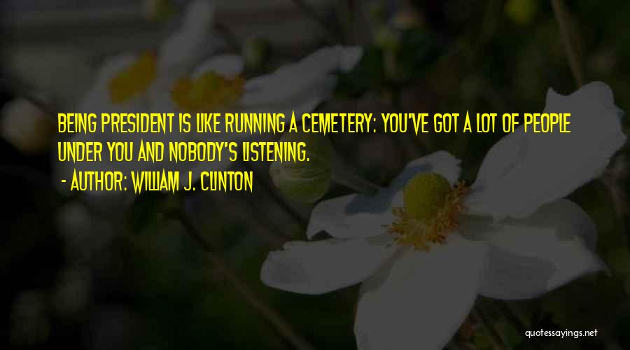 William J. Clinton Quotes: Being President Is Like Running A Cemetery: You've Got A Lot Of People Under You And Nobody's Listening.