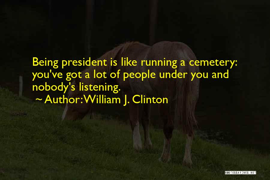 William J. Clinton Quotes: Being President Is Like Running A Cemetery: You've Got A Lot Of People Under You And Nobody's Listening.