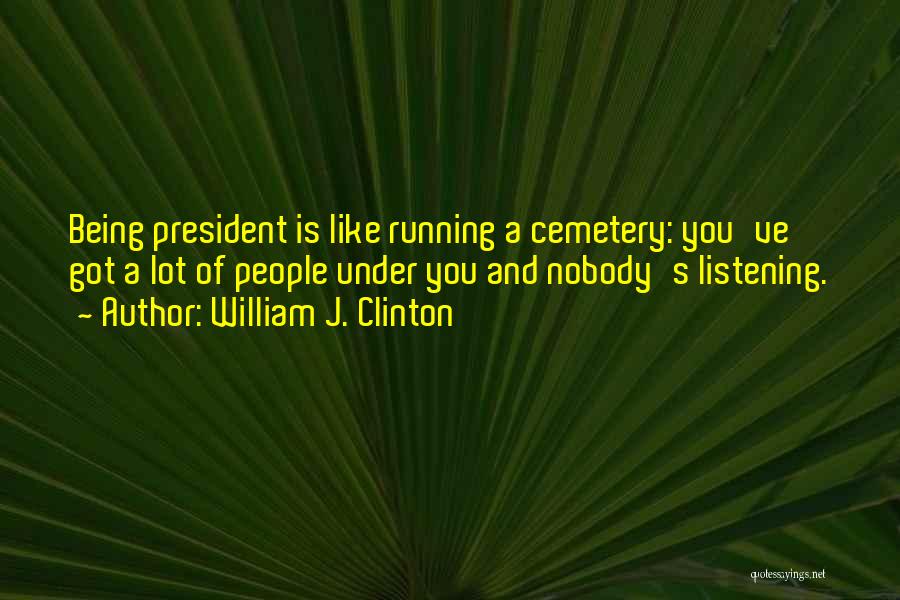 William J. Clinton Quotes: Being President Is Like Running A Cemetery: You've Got A Lot Of People Under You And Nobody's Listening.