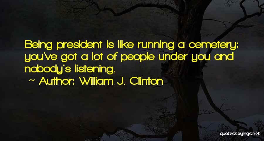 William J. Clinton Quotes: Being President Is Like Running A Cemetery: You've Got A Lot Of People Under You And Nobody's Listening.