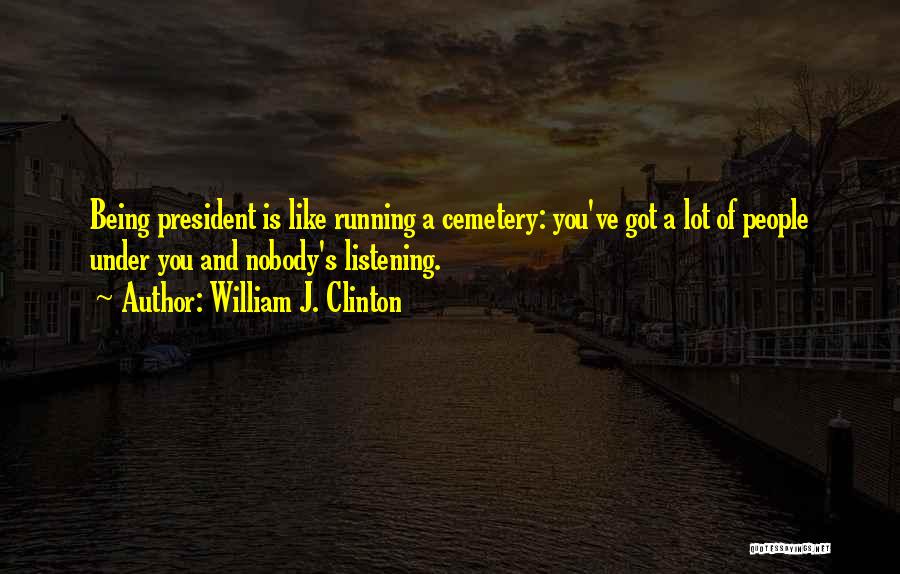 William J. Clinton Quotes: Being President Is Like Running A Cemetery: You've Got A Lot Of People Under You And Nobody's Listening.