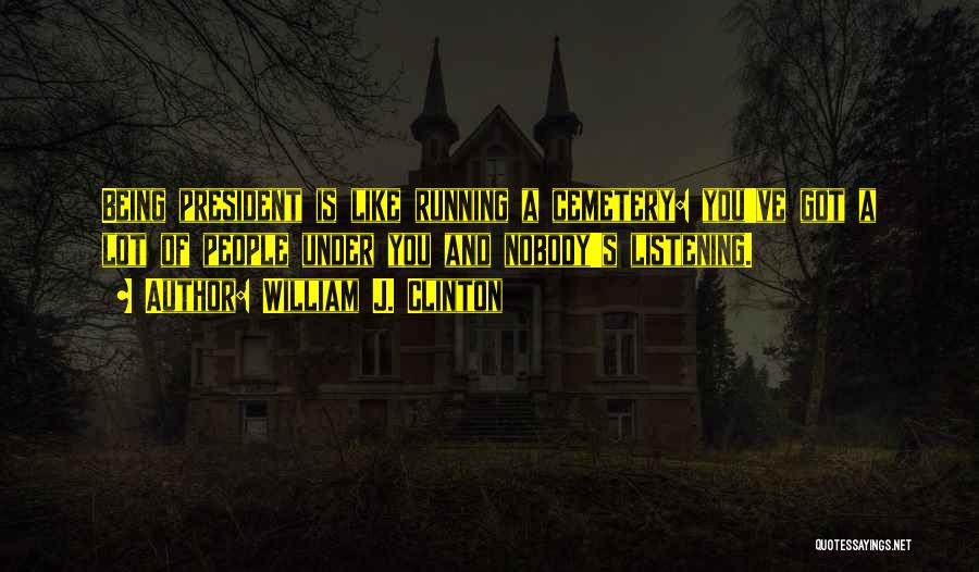 William J. Clinton Quotes: Being President Is Like Running A Cemetery: You've Got A Lot Of People Under You And Nobody's Listening.