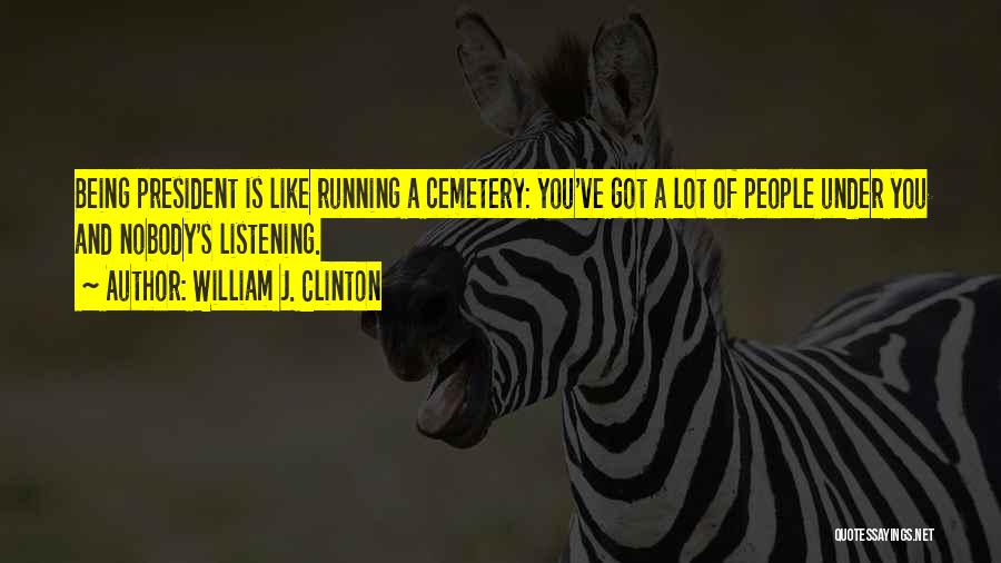 William J. Clinton Quotes: Being President Is Like Running A Cemetery: You've Got A Lot Of People Under You And Nobody's Listening.