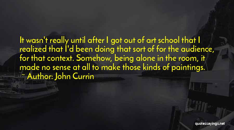 John Currin Quotes: It Wasn't Really Until After I Got Out Of Art School That I Realized That I'd Been Doing That Sort