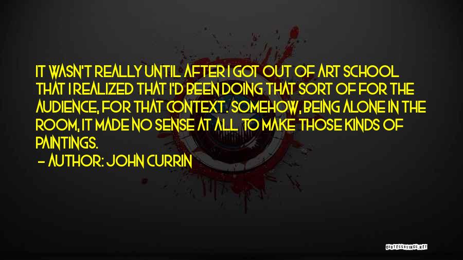 John Currin Quotes: It Wasn't Really Until After I Got Out Of Art School That I Realized That I'd Been Doing That Sort