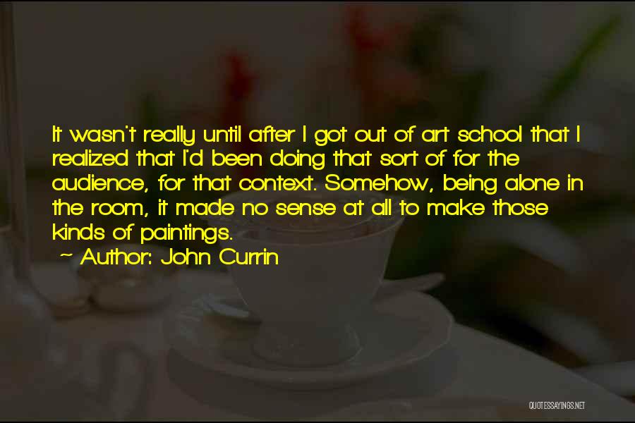 John Currin Quotes: It Wasn't Really Until After I Got Out Of Art School That I Realized That I'd Been Doing That Sort