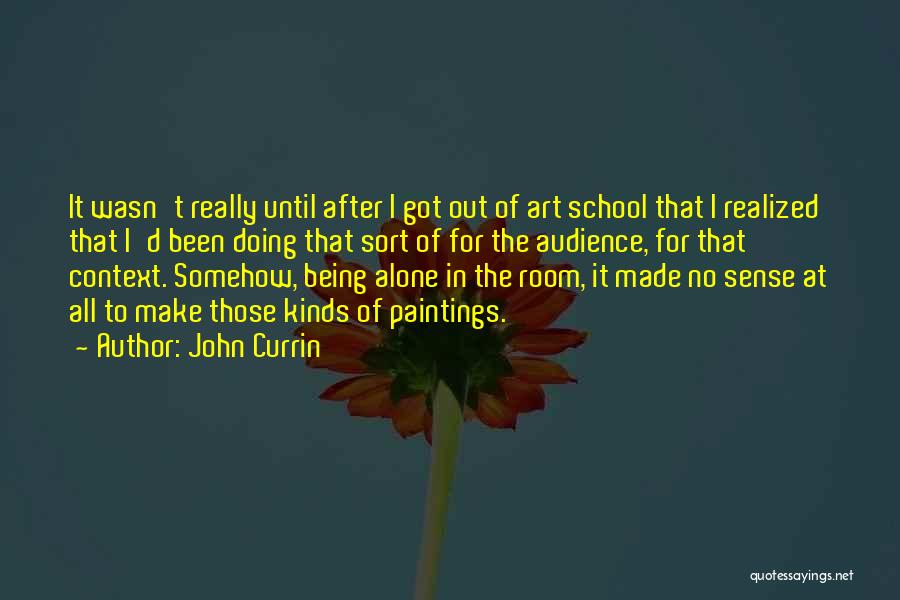 John Currin Quotes: It Wasn't Really Until After I Got Out Of Art School That I Realized That I'd Been Doing That Sort