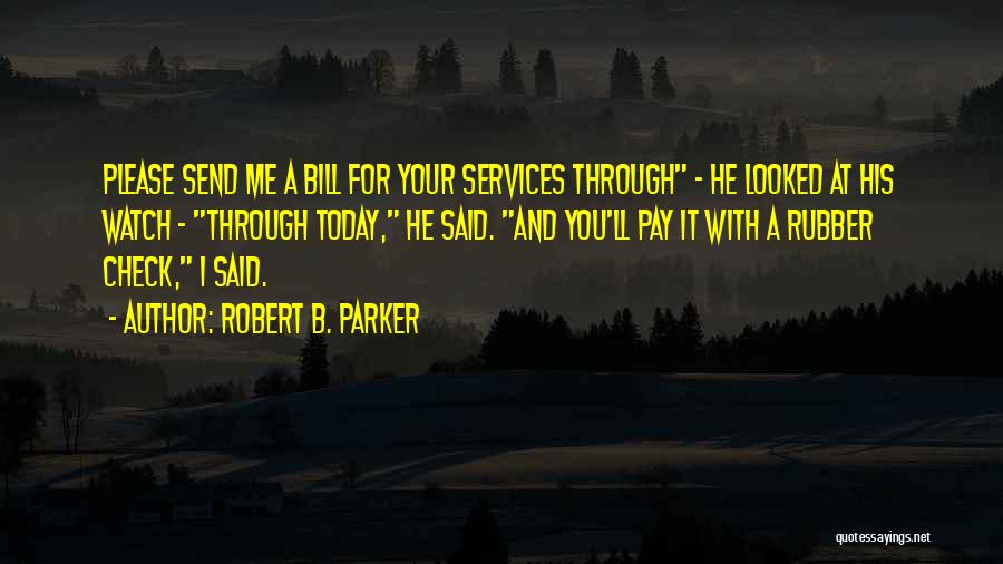 Robert B. Parker Quotes: Please Send Me A Bill For Your Services Through - He Looked At His Watch - Through Today, He Said.