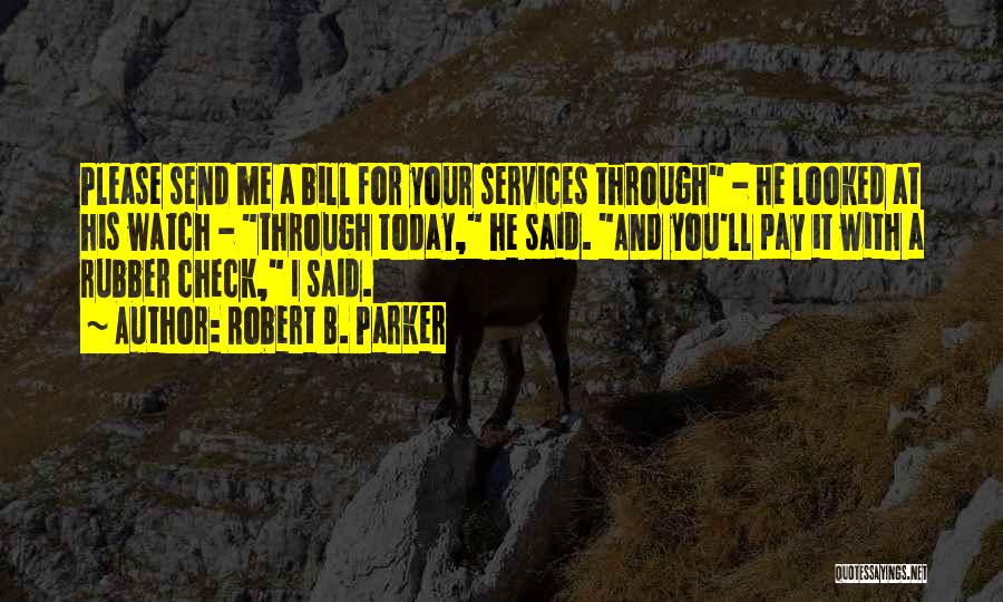 Robert B. Parker Quotes: Please Send Me A Bill For Your Services Through - He Looked At His Watch - Through Today, He Said.