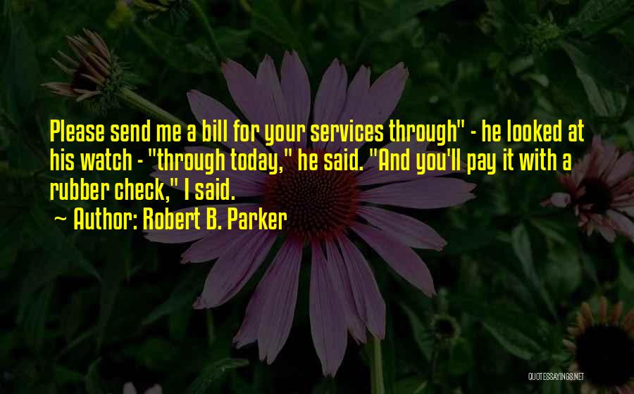 Robert B. Parker Quotes: Please Send Me A Bill For Your Services Through - He Looked At His Watch - Through Today, He Said.