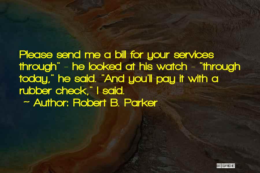 Robert B. Parker Quotes: Please Send Me A Bill For Your Services Through - He Looked At His Watch - Through Today, He Said.