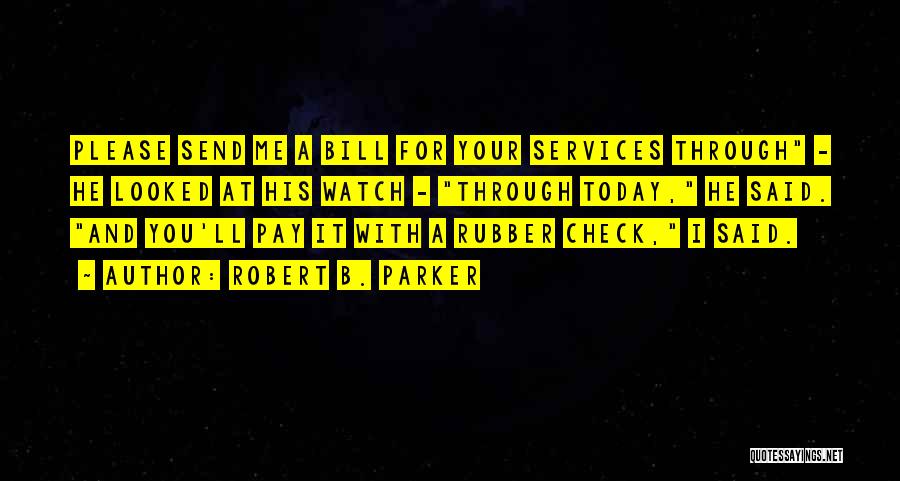 Robert B. Parker Quotes: Please Send Me A Bill For Your Services Through - He Looked At His Watch - Through Today, He Said.