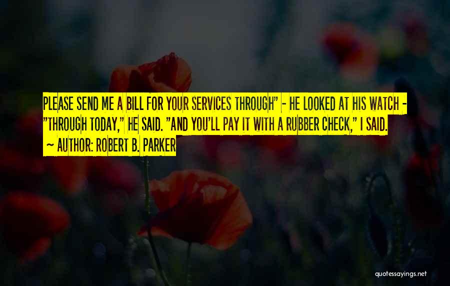 Robert B. Parker Quotes: Please Send Me A Bill For Your Services Through - He Looked At His Watch - Through Today, He Said.