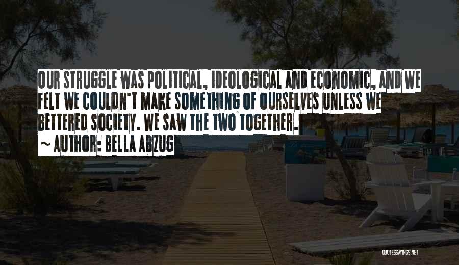 Bella Abzug Quotes: Our Struggle Was Political, Ideological And Economic, And We Felt We Couldn't Make Something Of Ourselves Unless We Bettered Society.