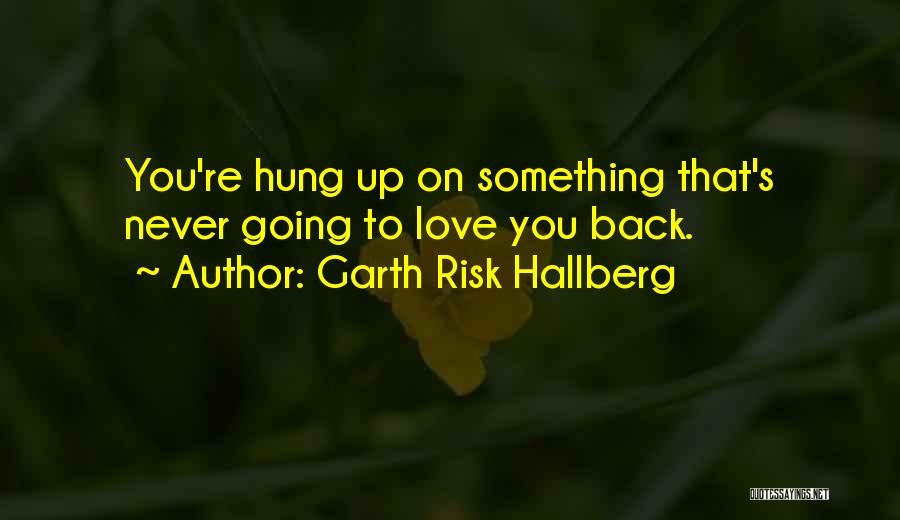 Garth Risk Hallberg Quotes: You're Hung Up On Something That's Never Going To Love You Back.