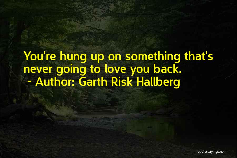 Garth Risk Hallberg Quotes: You're Hung Up On Something That's Never Going To Love You Back.