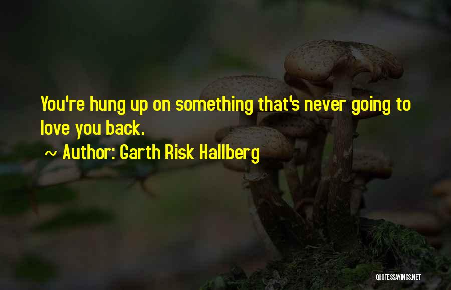 Garth Risk Hallberg Quotes: You're Hung Up On Something That's Never Going To Love You Back.