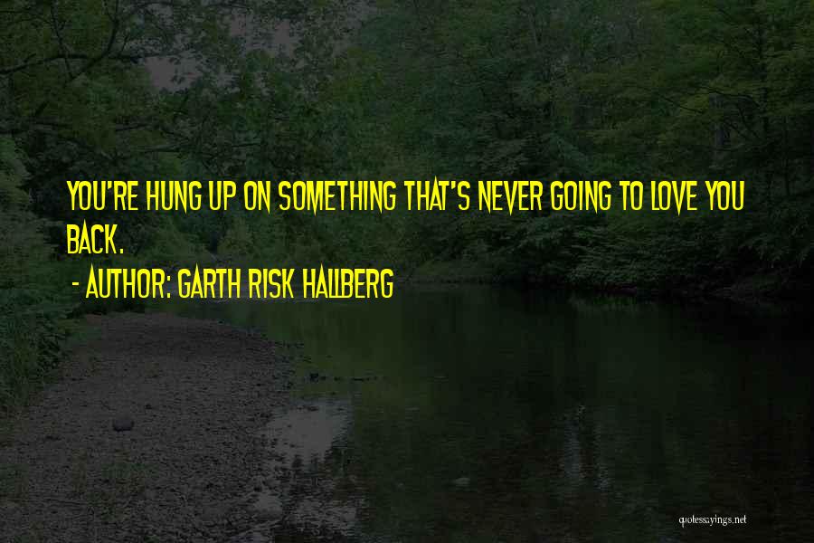 Garth Risk Hallberg Quotes: You're Hung Up On Something That's Never Going To Love You Back.