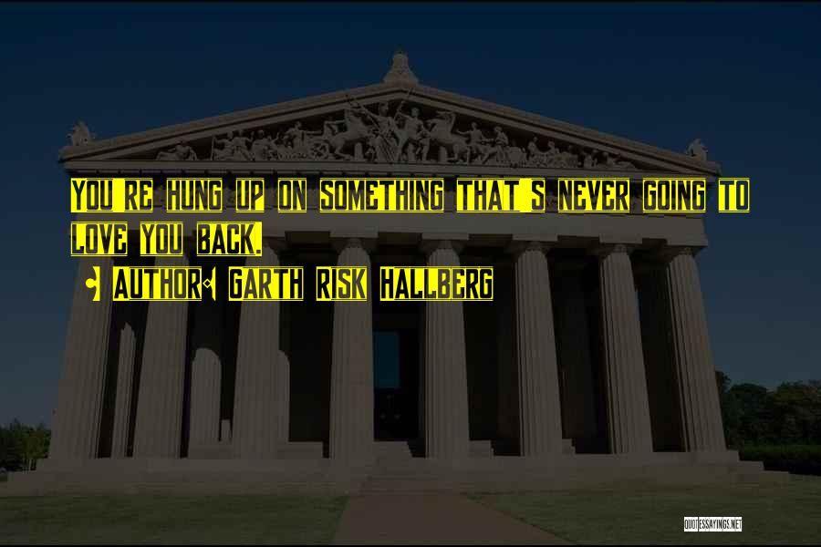 Garth Risk Hallberg Quotes: You're Hung Up On Something That's Never Going To Love You Back.