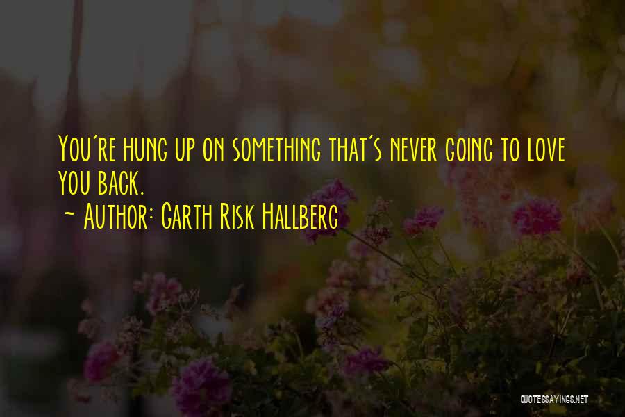 Garth Risk Hallberg Quotes: You're Hung Up On Something That's Never Going To Love You Back.