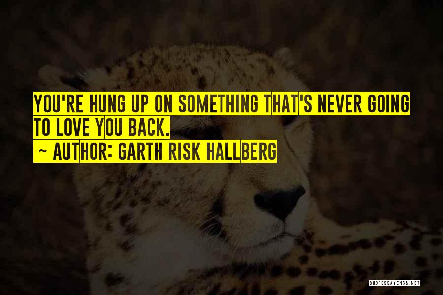Garth Risk Hallberg Quotes: You're Hung Up On Something That's Never Going To Love You Back.