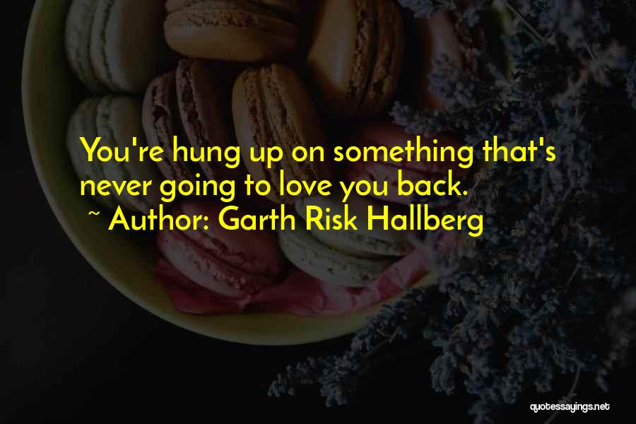 Garth Risk Hallberg Quotes: You're Hung Up On Something That's Never Going To Love You Back.