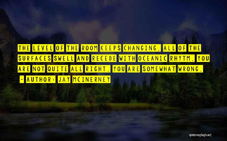 Jay McInerney Quotes: The Level Of The Room Keeps Changing. All Of The Surfaces Swell And Recede With Oceanic Rhytm. You Are Not