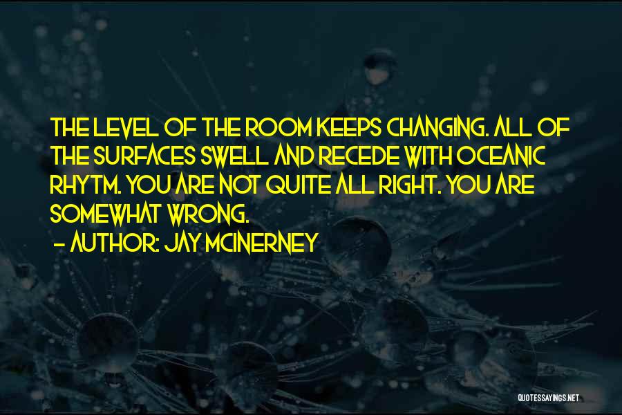 Jay McInerney Quotes: The Level Of The Room Keeps Changing. All Of The Surfaces Swell And Recede With Oceanic Rhytm. You Are Not