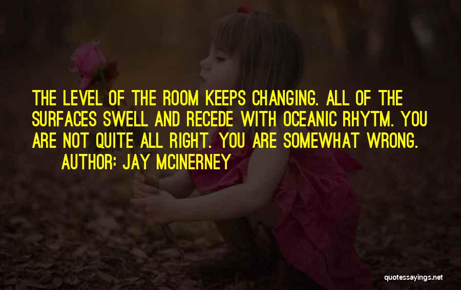 Jay McInerney Quotes: The Level Of The Room Keeps Changing. All Of The Surfaces Swell And Recede With Oceanic Rhytm. You Are Not