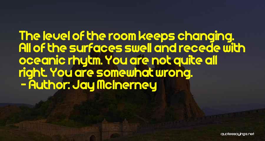 Jay McInerney Quotes: The Level Of The Room Keeps Changing. All Of The Surfaces Swell And Recede With Oceanic Rhytm. You Are Not