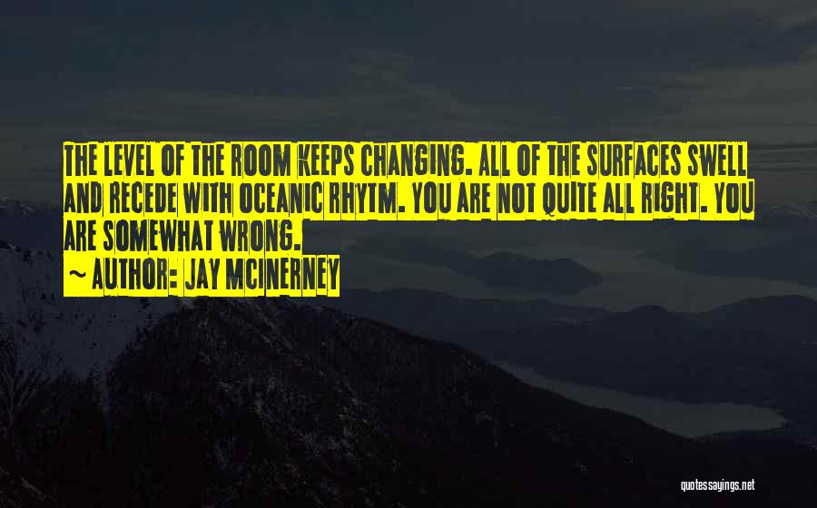 Jay McInerney Quotes: The Level Of The Room Keeps Changing. All Of The Surfaces Swell And Recede With Oceanic Rhytm. You Are Not