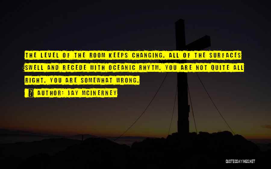 Jay McInerney Quotes: The Level Of The Room Keeps Changing. All Of The Surfaces Swell And Recede With Oceanic Rhytm. You Are Not