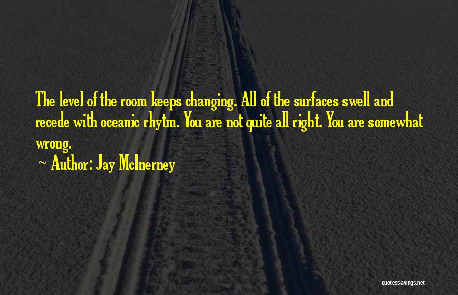 Jay McInerney Quotes: The Level Of The Room Keeps Changing. All Of The Surfaces Swell And Recede With Oceanic Rhytm. You Are Not