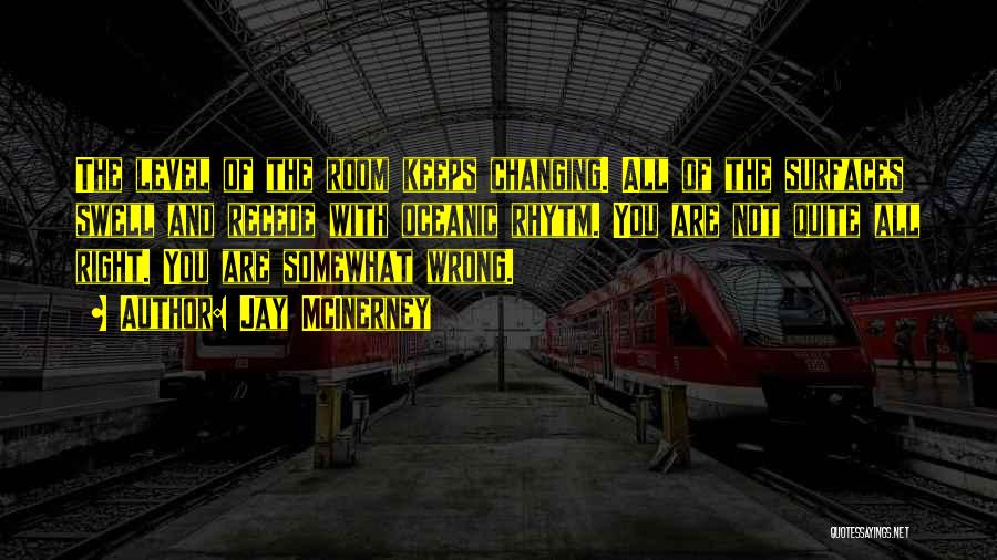 Jay McInerney Quotes: The Level Of The Room Keeps Changing. All Of The Surfaces Swell And Recede With Oceanic Rhytm. You Are Not