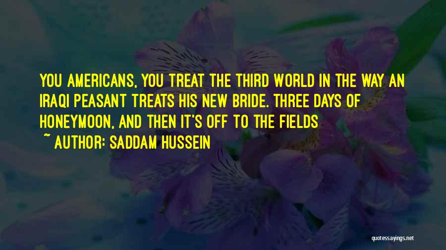 Saddam Hussein Quotes: You Americans, You Treat The Third World In The Way An Iraqi Peasant Treats His New Bride. Three Days Of