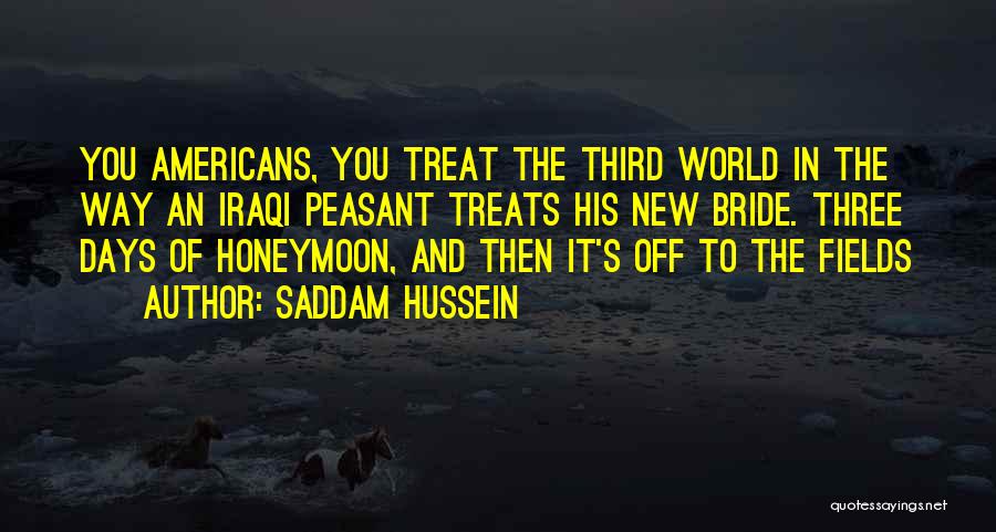 Saddam Hussein Quotes: You Americans, You Treat The Third World In The Way An Iraqi Peasant Treats His New Bride. Three Days Of