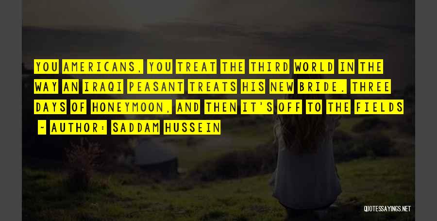 Saddam Hussein Quotes: You Americans, You Treat The Third World In The Way An Iraqi Peasant Treats His New Bride. Three Days Of