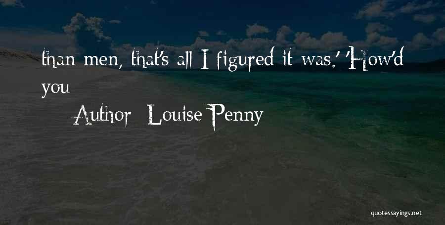 Louise Penny Quotes: Than Men, That's All I Figured It Was.' 'how'd You