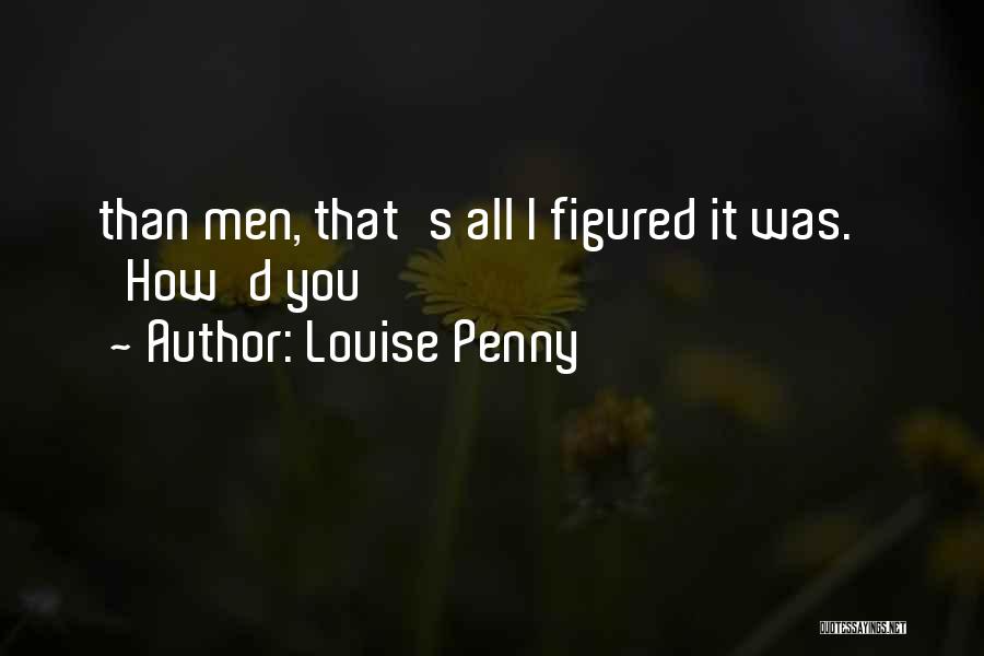 Louise Penny Quotes: Than Men, That's All I Figured It Was.' 'how'd You