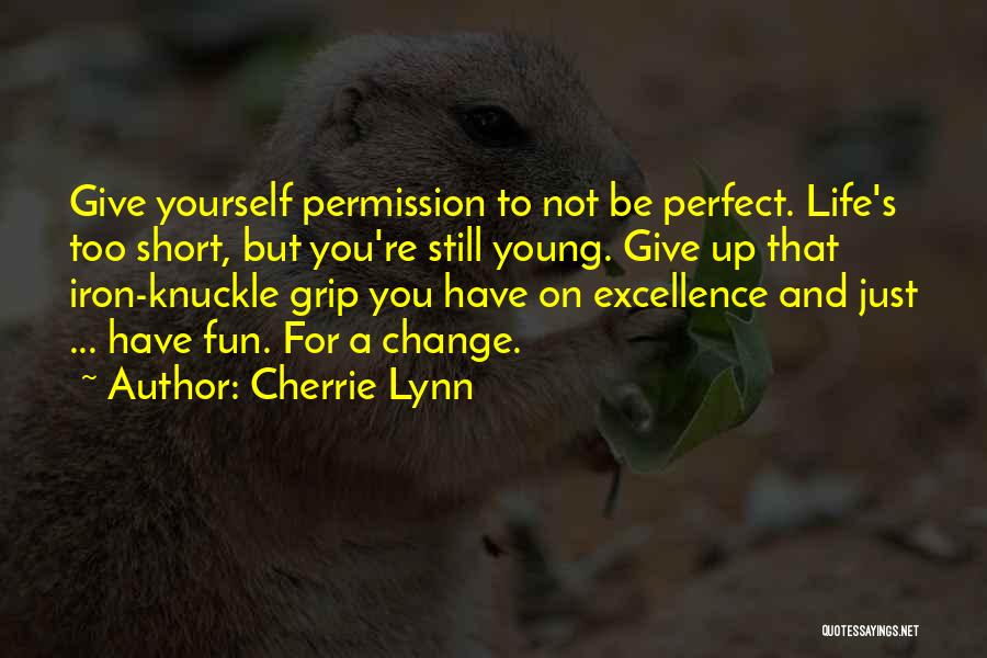 Cherrie Lynn Quotes: Give Yourself Permission To Not Be Perfect. Life's Too Short, But You're Still Young. Give Up That Iron-knuckle Grip You