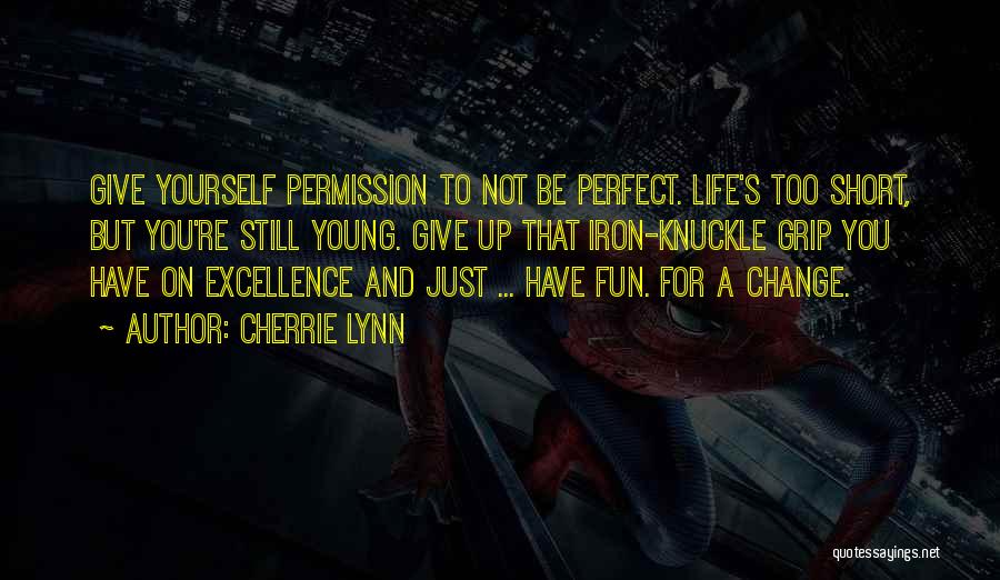 Cherrie Lynn Quotes: Give Yourself Permission To Not Be Perfect. Life's Too Short, But You're Still Young. Give Up That Iron-knuckle Grip You