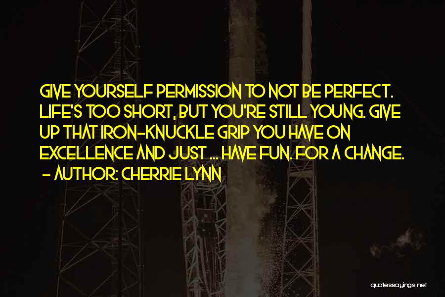 Cherrie Lynn Quotes: Give Yourself Permission To Not Be Perfect. Life's Too Short, But You're Still Young. Give Up That Iron-knuckle Grip You