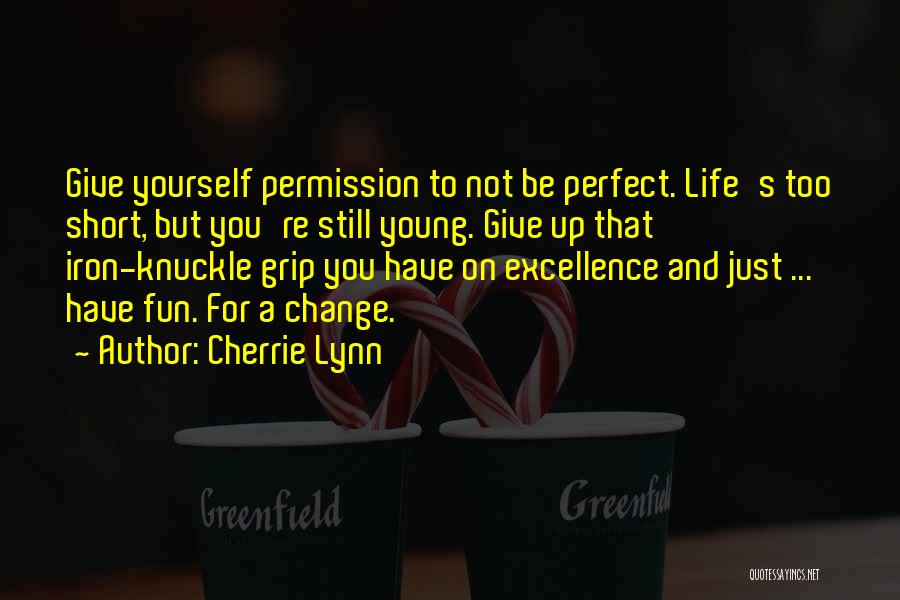 Cherrie Lynn Quotes: Give Yourself Permission To Not Be Perfect. Life's Too Short, But You're Still Young. Give Up That Iron-knuckle Grip You