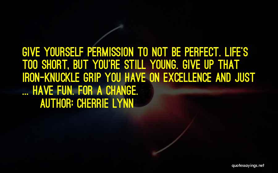 Cherrie Lynn Quotes: Give Yourself Permission To Not Be Perfect. Life's Too Short, But You're Still Young. Give Up That Iron-knuckle Grip You