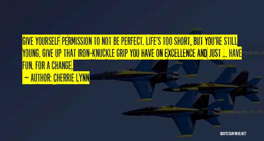 Cherrie Lynn Quotes: Give Yourself Permission To Not Be Perfect. Life's Too Short, But You're Still Young. Give Up That Iron-knuckle Grip You
