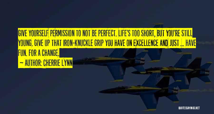 Cherrie Lynn Quotes: Give Yourself Permission To Not Be Perfect. Life's Too Short, But You're Still Young. Give Up That Iron-knuckle Grip You