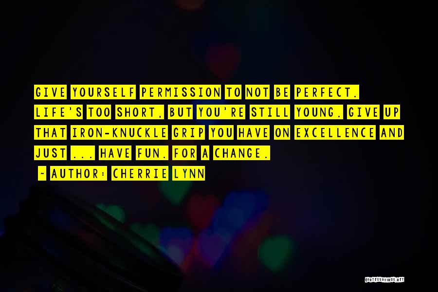 Cherrie Lynn Quotes: Give Yourself Permission To Not Be Perfect. Life's Too Short, But You're Still Young. Give Up That Iron-knuckle Grip You