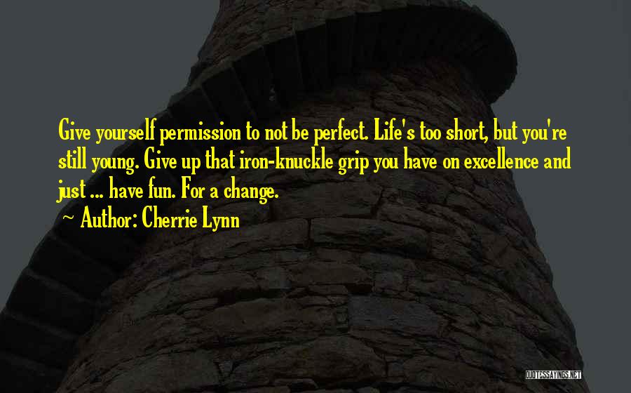 Cherrie Lynn Quotes: Give Yourself Permission To Not Be Perfect. Life's Too Short, But You're Still Young. Give Up That Iron-knuckle Grip You