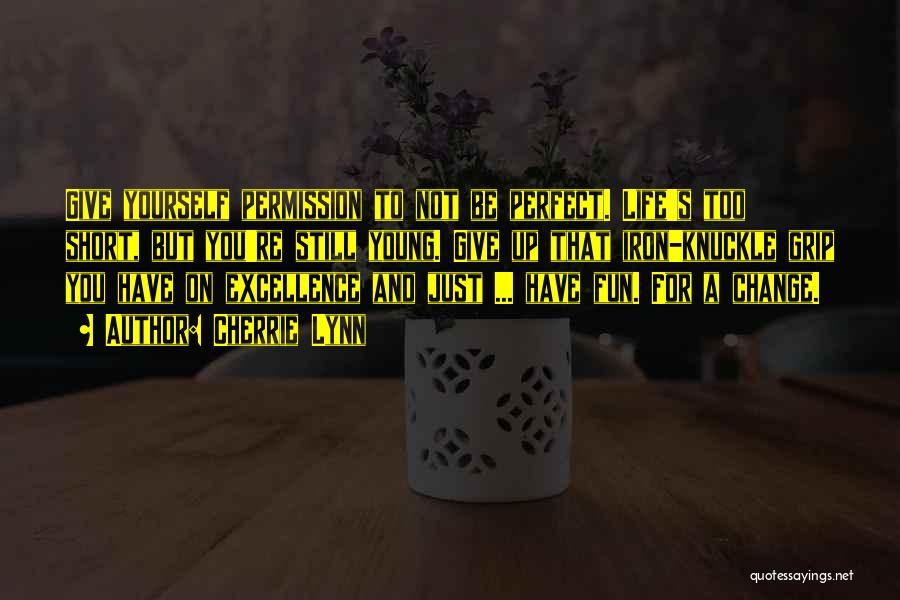 Cherrie Lynn Quotes: Give Yourself Permission To Not Be Perfect. Life's Too Short, But You're Still Young. Give Up That Iron-knuckle Grip You