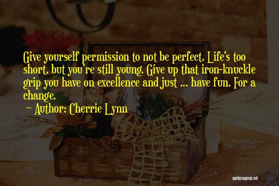 Cherrie Lynn Quotes: Give Yourself Permission To Not Be Perfect. Life's Too Short, But You're Still Young. Give Up That Iron-knuckle Grip You